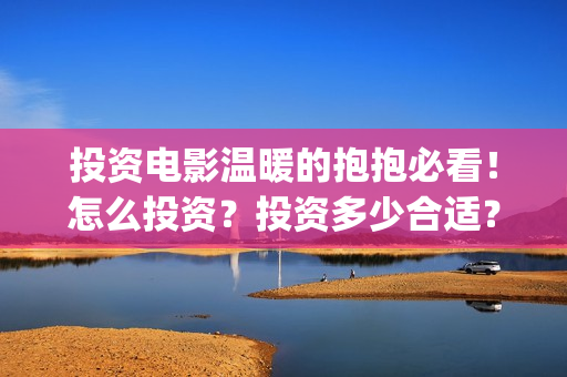 投资电影温暖的抱抱必看！怎么投资？投资多少合适？(温暖的电影名字)