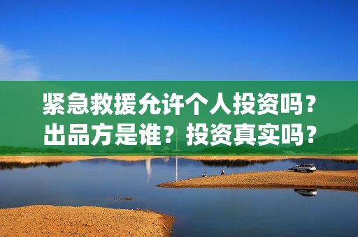 紧急救援允许个人投资吗？出品方是谁？投资真实吗？(紧急救援几个救援场景)