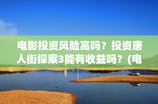 电影投资风险高吗？投资唐人街探案3能有收益吗？(电影投资风险大不大)