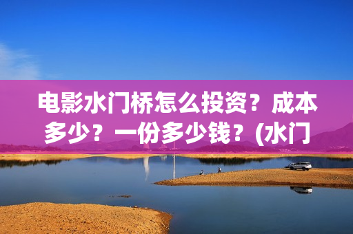 电影水门桥怎么投资？成本多少？一份多少钱？(水门桥电影百度百科)