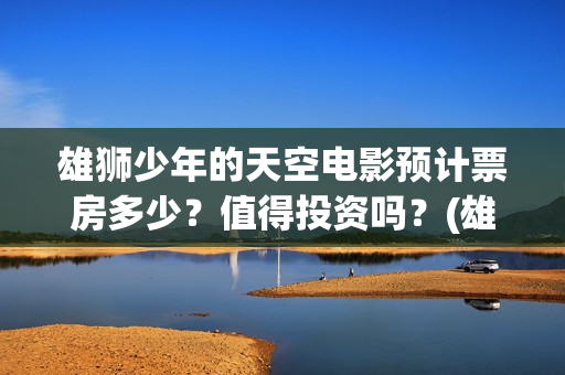 雄狮少年的天空电影预计票房多少？值得投资吗？(雄狮少年正片在线观看完整版)