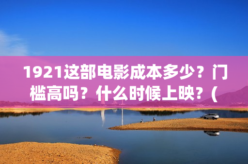 1921这部电影成本多少？门槛高吗？什么时候上映？(1921这部电影介绍)