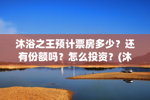 沐浴之王预计票房多少？还有份额吗？怎么投资？(沐浴之王预估票房)
