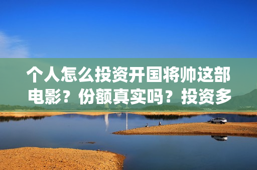个人怎么投资开国将帅这部电影？份额真实吗？投资多久分红？(个人怎么投资开网店)