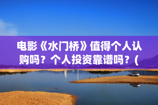 电影《水门桥》值得个人认购吗？个人投资靠谱吗？(电影《水门桥》免费)