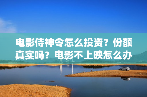 电影侍神令怎么投资？份额真实吗？电影不上映怎么办？(侍神令电影院怎么没了)