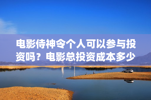 电影侍神令个人可以参与投资吗？电影总投资成本多少？(电影侍神令讲的是什么)