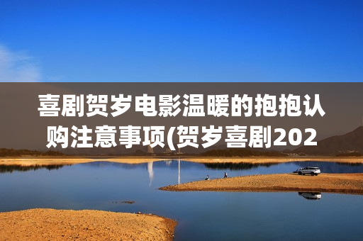 喜剧贺岁电影温暖的抱抱认购注意事项(贺岁喜剧2021)