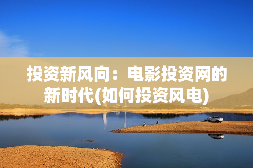 投资新风向：电影投资网的新时代(如何投资风电)