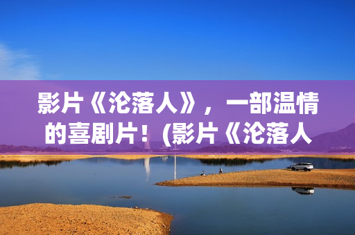 影片《沦落人》，一部温情的喜剧片！(影片《沦落人》免费观看)