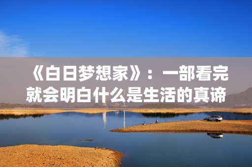 《白日梦想家》：一部看完就会明白什么是生活的真谛(白日梦想家电影)