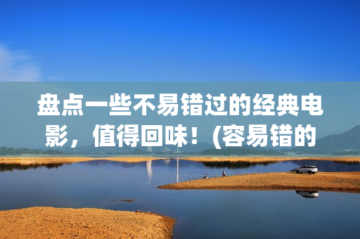 盘点一些不易错过的经典电影，值得回味！(容易错的题有哪些)