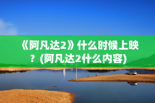 《阿凡达2》什么时候上映？(阿凡达2什么内容)
