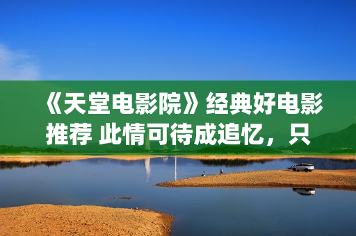 《天堂电影院》经典好电影推荐 此情可待成追忆，只是当时已惘然！(天堂电影院致敬的电影)