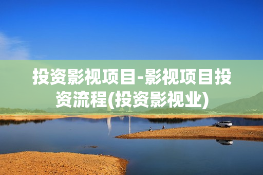 投资影视项目-影视项目投资流程(投资影视业)