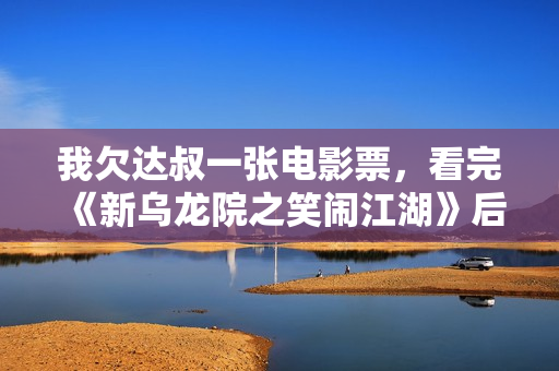 我欠达叔一张电影票，看完《新乌龙院之笑闹江湖》后...
