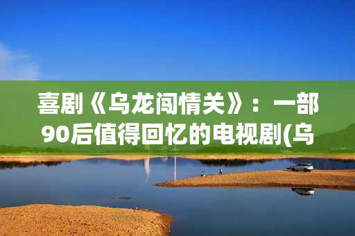 喜剧《乌龙闯情关》：一部90后值得回忆的电视剧(乌龙闯情关百度百科)