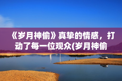 《岁月神偷》真挚的情感，打动了每一位观众(岁月神偷原版)