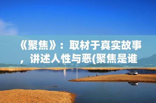 《聚焦》：取材于真实故事，讲述人性与恶(聚焦是谁写的)