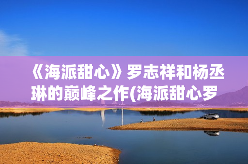 《海派甜心》罗志祥和杨丞琳的巅峰之作(海派甜心罗志祥发型图片)