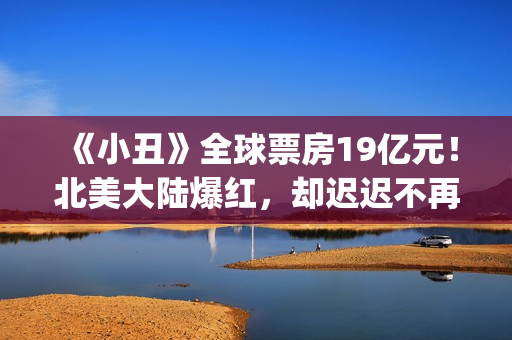 《小丑》全球票房19亿元！北美大陆爆红，却迟迟不再大陆上映？(小丑全球票房排行)