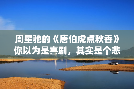 周星驰的《唐伯虎点秋香》你以为是喜剧，其实是个悲剧！(周星驰唐伯虎经典台词是哪里)