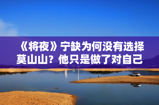 《将夜》宁缺为何没有选择莫山山？他只是做了对自己最有利的选择