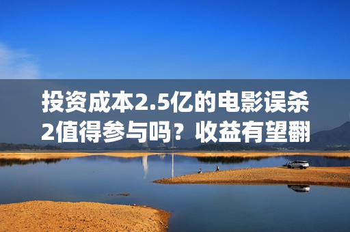 投资成本2.5亿的电影误杀2值得参与吗？收益有望翻倍吗？投资有门槛吗(投资成本2.5亿的股票)