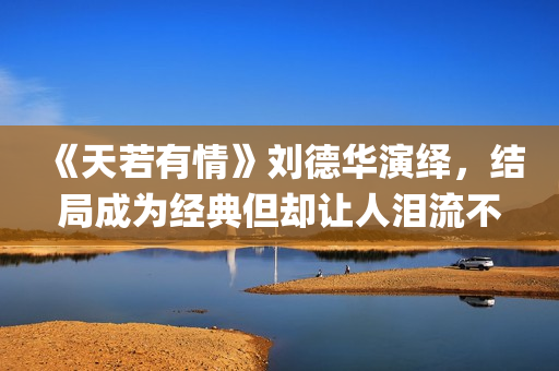 《天若有情》刘德华演绎，结局成为经典但却让人泪流不止(天若有情刘德华主题曲叫什么)