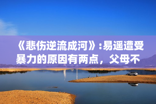 《悲伤逆流成河》:易遥遭受暴力的原因有两点，父母不该让孩子承受(悲伤逆流成河歌曲)
