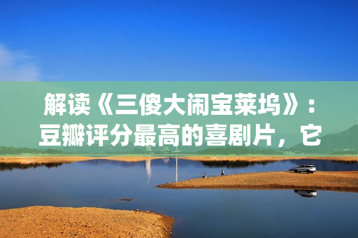 解读《三傻大闹宝莱坞》：豆瓣评分最高的喜剧片，它不仅仅是喜剧(三傻大闹完整版在线看)
