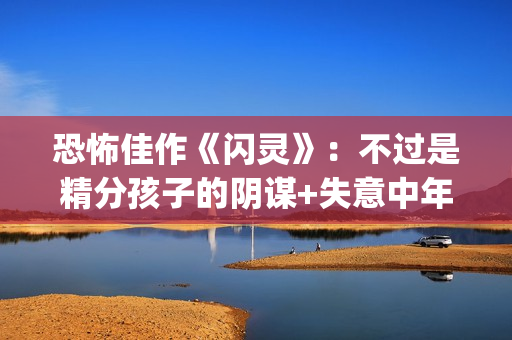 恐怖佳作《闪灵》：不过是精分孩子的阴谋+失意中年人的自我毁灭(闪灵是最恐怖的电影吗)