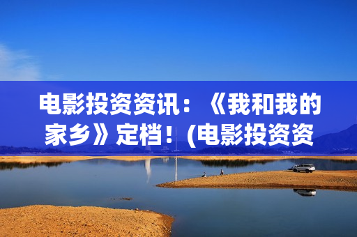 电影投资资讯：《我和我的家乡》定档！(电影投资资讯网站)