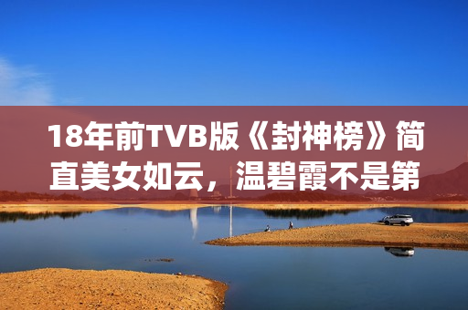 18年前TVB版《封神榜》简直美女如云，温碧霞不是第一，叶璇惊艳(tvb封神)