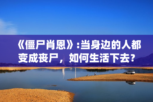 《僵尸肖恩》:当身边的人都变成丧尸，如何生活下去？(僵尸肖恩豆瓣)