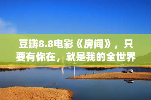 豆瓣8.8电影《房间》，只要有你在，就是我的全世界(房子第一季豆瓣)
