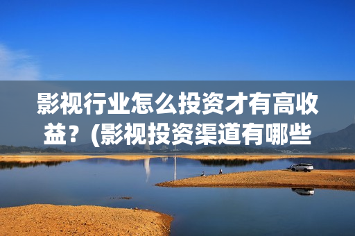 影视行业怎么投资才有高收益？(影视投资渠道有哪些)