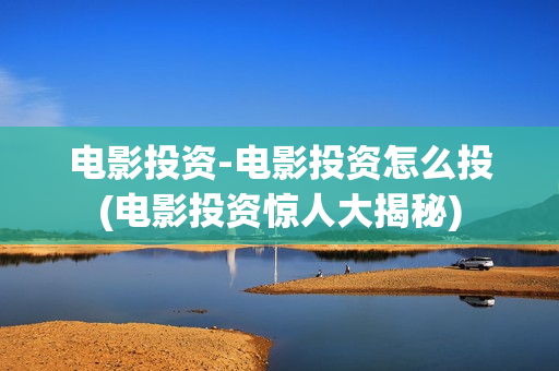 电影投资-电影投资怎么投(电影投资惊人大揭秘)
