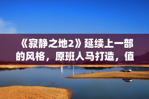 《寂静之地2》延续上一部的风格，原班人马打造，值得期待！(寂静之地2在线播放免费)