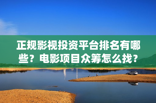 正规影视投资平台排名有哪些？电影项目众筹怎么找？(正规影视投资平台)