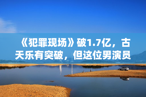 《犯罪现场》破1.7亿，古天乐有突破，但这位男演员最惊艳(犯罪现场综艺原版)
