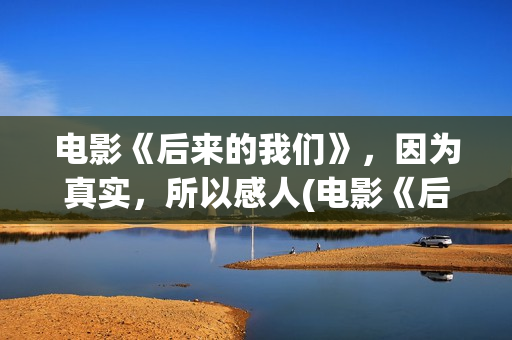电影《后来的我们》，因为真实，所以感人(电影《后来的我们》)