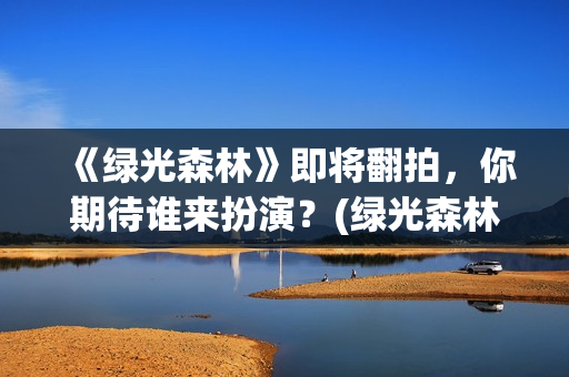 《绿光森林》即将翻拍，你期待谁来扮演？(绿光森林改编哪部小说)