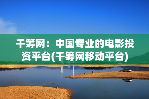千筹网：中国专业的电影投资平台(千筹网移动平台)