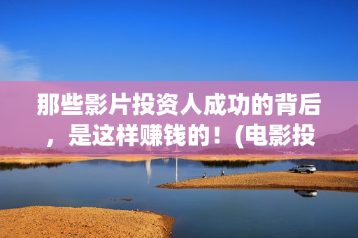 那些影片投资人成功的背后，是这样赚钱的！(电影投资人是干什么的?)