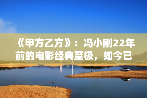 《甲方乙方》：冯小刚22年前的电影经典至极，如今已拍不出来(甲方乙方免费全集在线观看)