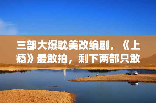 三部大爆耽美改编剧，《上瘾》最敢拍，剩下两部只敢撒暗糖！(耽改爆红)