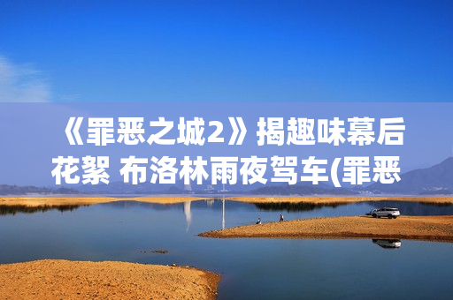 《罪恶之城2》揭趣味幕后花絮 布洛林雨夜驾车(罪恶之城2赌徒约翰尼)