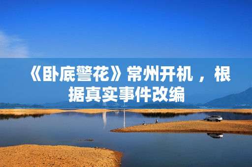 《卧底警花》常州开机 ，根据真实事件改编