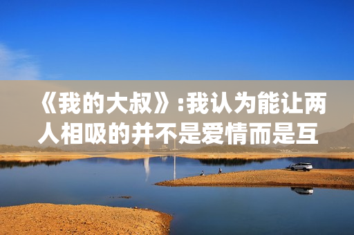 《我的大叔》:我认为能让两人相吸的并不是爱情而是互相取暖。(我的大叔韩剧免费观看)